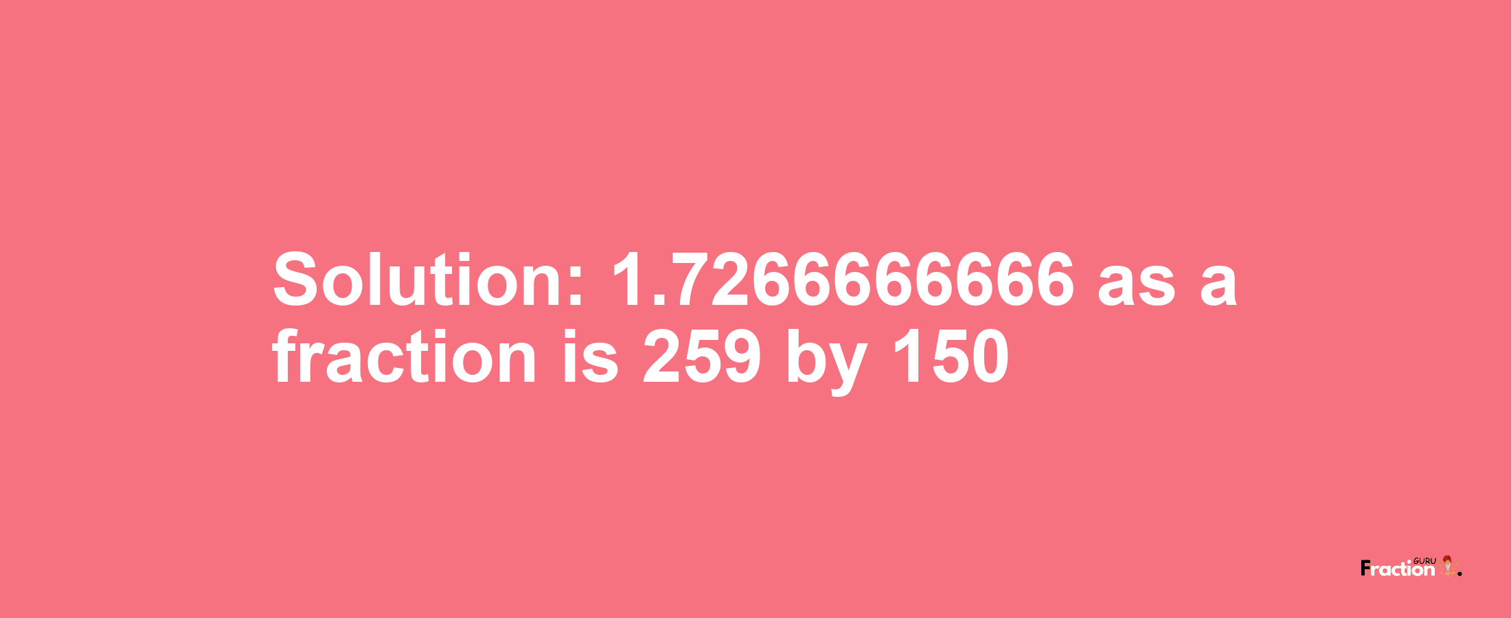 Solution:1.7266666666 as a fraction is 259/150